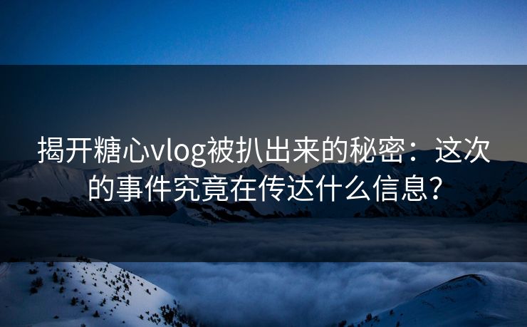 揭开糖心vlog被扒出来的秘密：这次的事件究竟在传达什么信息？