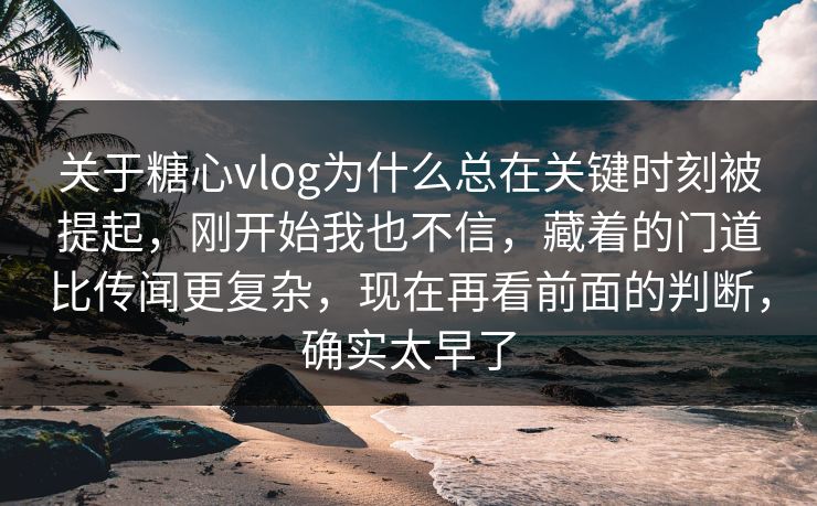 关于糖心vlog为什么总在关键时刻被提起，刚开始我也不信，藏着的门道比传闻更复杂，现在再看前面的判断，确实太早了