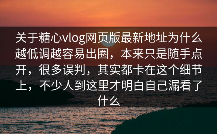 关于糖心vlog网页版最新地址为什么越低调越容易出圈，本来只是随手点开，很多误判，其实都卡在这个细节上，不少人到这里才明白自己漏看了什么