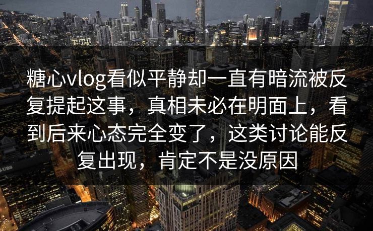 糖心vlog看似平静却一直有暗流被反复提起这事，真相未必在明面上，看到后来心态完全变了，这类讨论能反复出现，肯定不是没原因