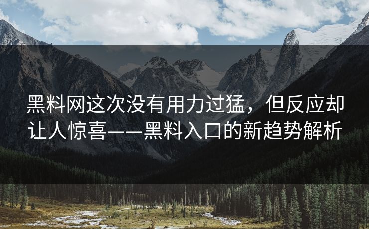 黑料网这次没有用力过猛，但反应却让人惊喜——黑料入口的新趋势解析