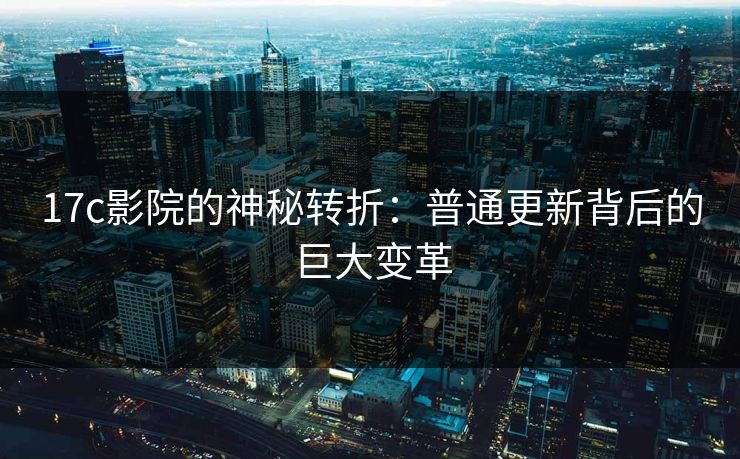 <strong>17C</strong>影院的神秘转折：普通更新背后的巨大变革