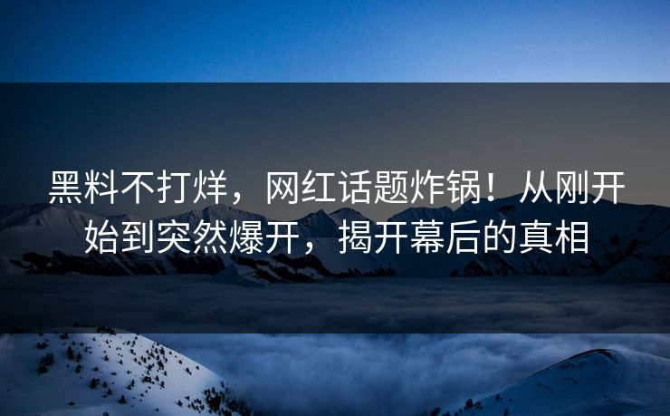 黑料不打烊，网红话题炸锅！从刚开始到突然爆开，揭开幕后的真相