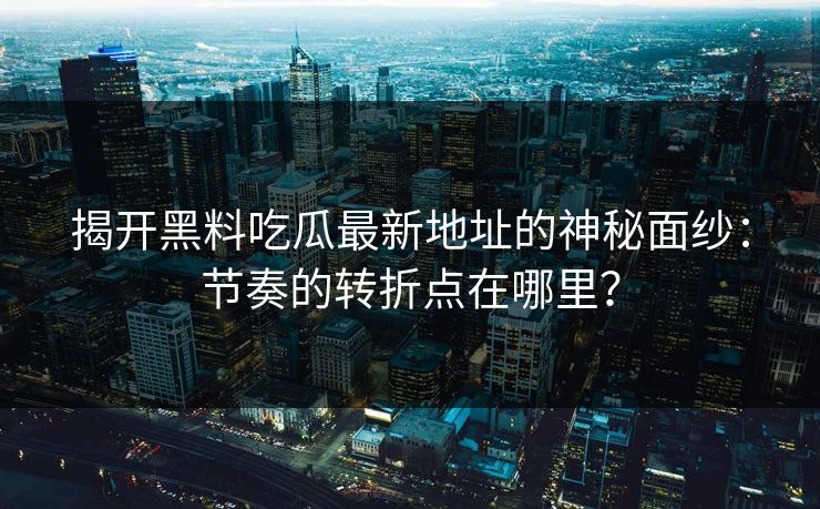 揭开黑料吃瓜最新地址的神秘面纱：节奏的转折点在哪里？