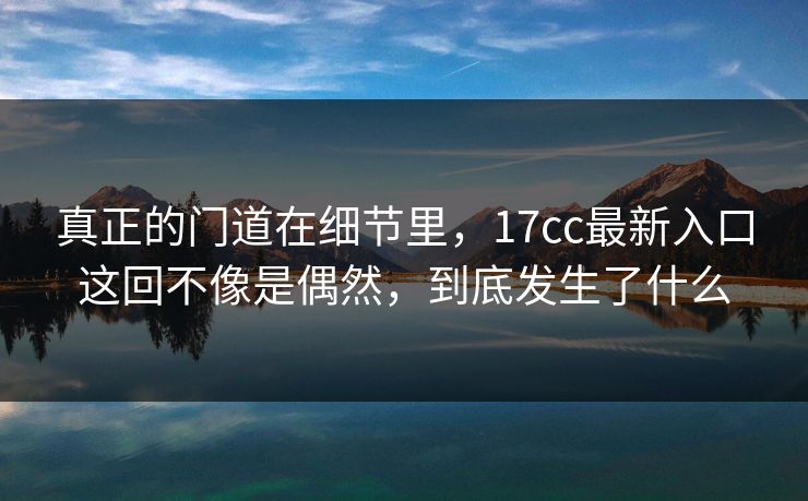 真正的门道在细节里，17cc最新入口这回不像是偶然，到底发生了什么