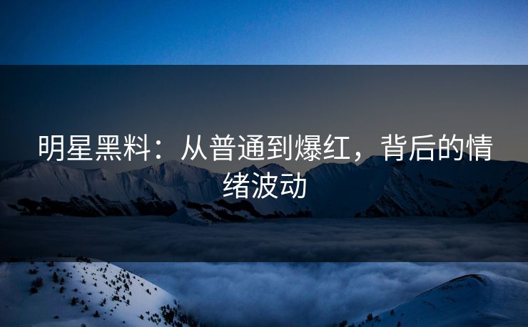 明星黑料：从普通到爆红，背后的情绪波动