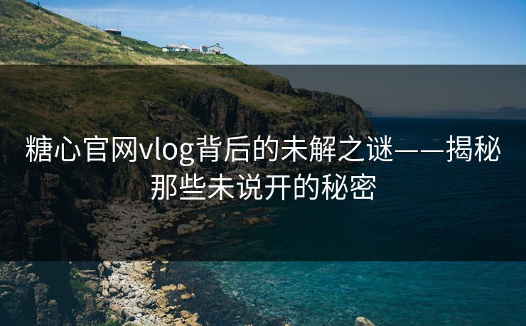 糖心官网vlog背后的未解之谜——揭秘那些未说开的秘密