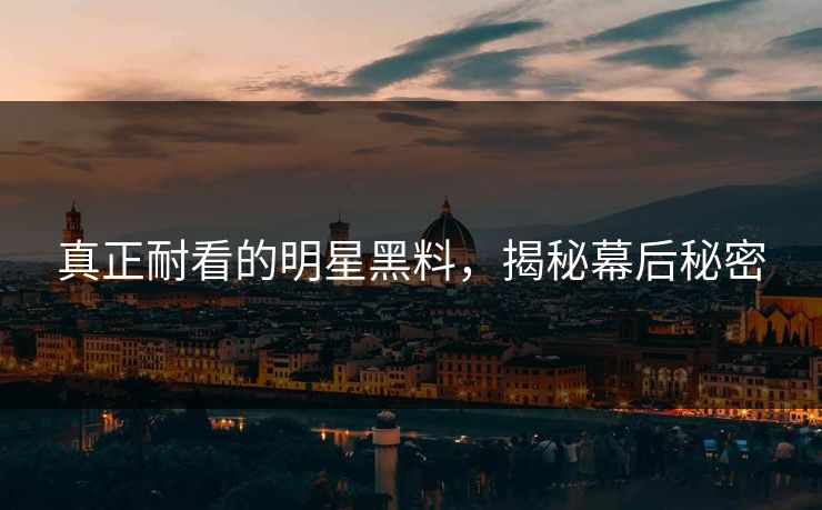 真正耐看的明星黑料，揭秘幕后秘密