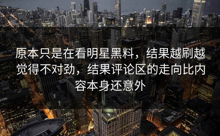 原本只是在看明星黑料，结果越刷越觉得不对劲，结果评论区的走向比内容本身还意外