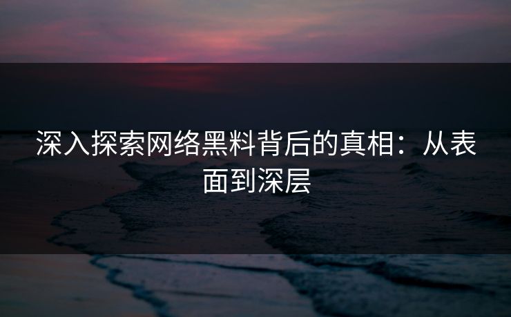 深入探索网络黑料背后的真相：从表面到深层