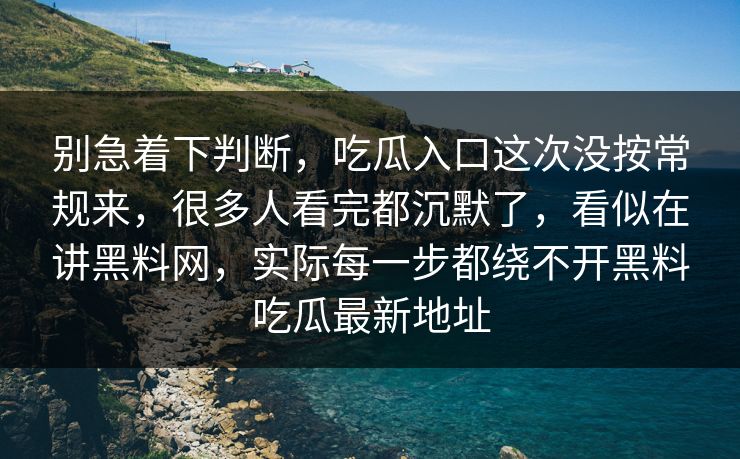 别急着下判断，吃瓜入口这次没按常规来，很多人看完都沉默了，看似在讲黑料网，实际每一步都绕不开黑料吃瓜最新地址