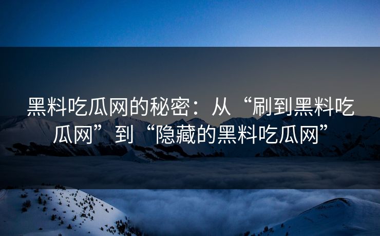 黑料吃瓜网的秘密：从“刷到黑料吃瓜网”到“隐藏的黑料吃瓜网”