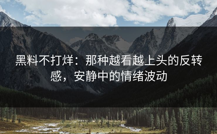 黑料不打烊：那种越看越上头的反转感，安静中的情绪波动