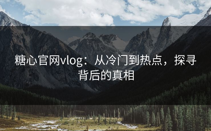 糖心官网vlog：从冷门到热点，探寻背后的真相