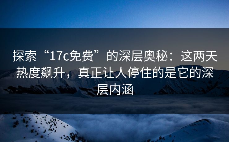 探索“<strong>17C</strong>免费”的深层奥秘：这两天热度飙升，真正让人停住的是它的深层内涵