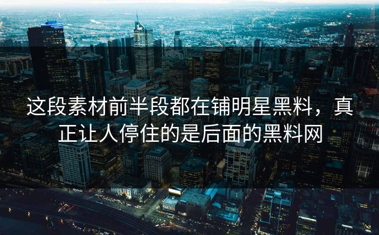 这段素材前半段都在铺明星黑料，真正让人停住的是后面的黑料网