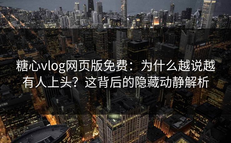 糖心vlog网页版免费：为什么越说越有人上头？这背后的隐藏动静解析