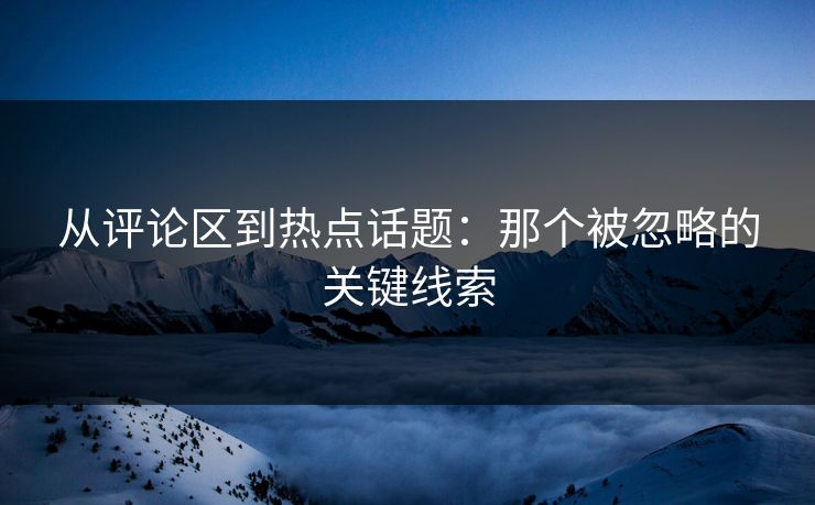 从评论区到热点话题：那个被忽略的关键线索