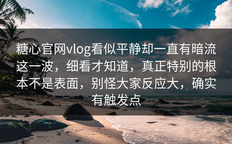糖心官网vlog看似平静却一直有暗流这一波，细看才知道，真正特别的根本不是表面，别怪大家反应大，确实有触发点