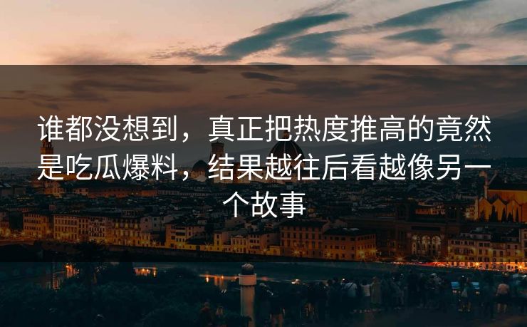 谁都没想到，真正把热度推高的竟然是吃瓜爆料，结果越往后看越像另一个故事
