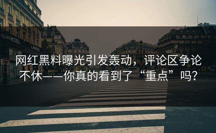 网红黑料曝光引发轰动，评论区争论不休——你真的看到了“重点”吗？