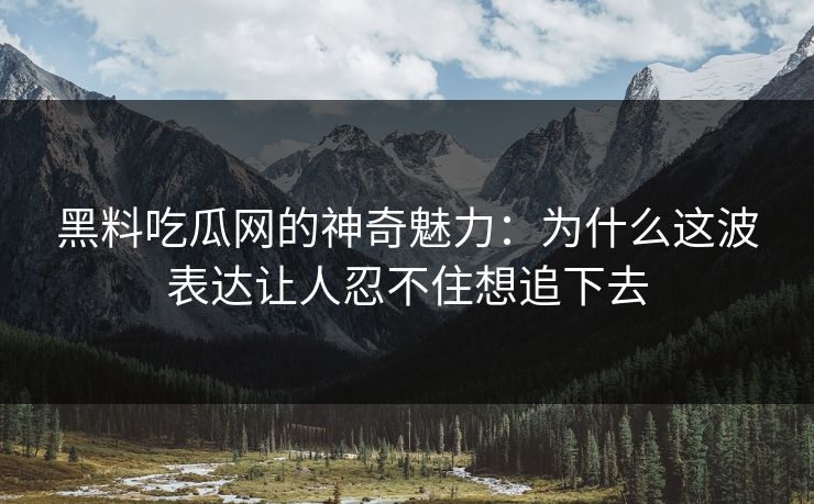 黑料吃瓜网的神奇魅力：为什么这波表达让人忍不住想追下去