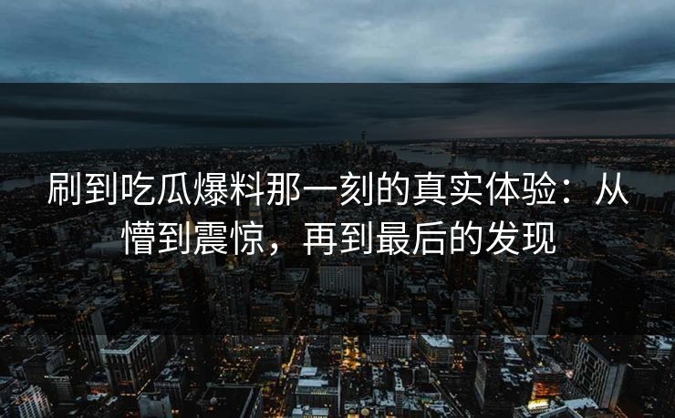 刷到吃瓜爆料那一刻的真实体验：从懵到震惊，再到最后的发现