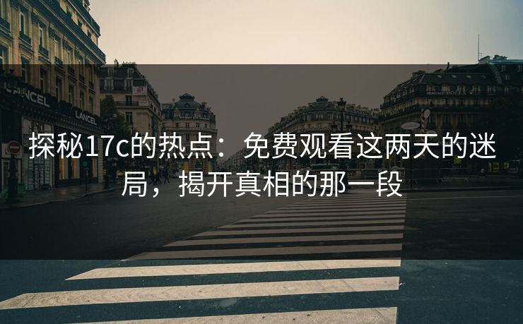 探秘<strong>17C</strong>的热点：免费观看这两天的迷局，揭开真相的那一段