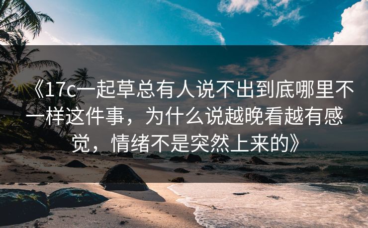 《<strong>17C</strong>一起草总有人说不出到底哪里不一样这件事，为什么说越晚看越有感觉，情绪不是突然上来的》