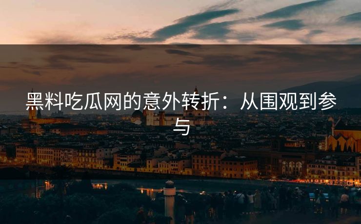 黑料吃瓜网的意外转折：从围观到参与
