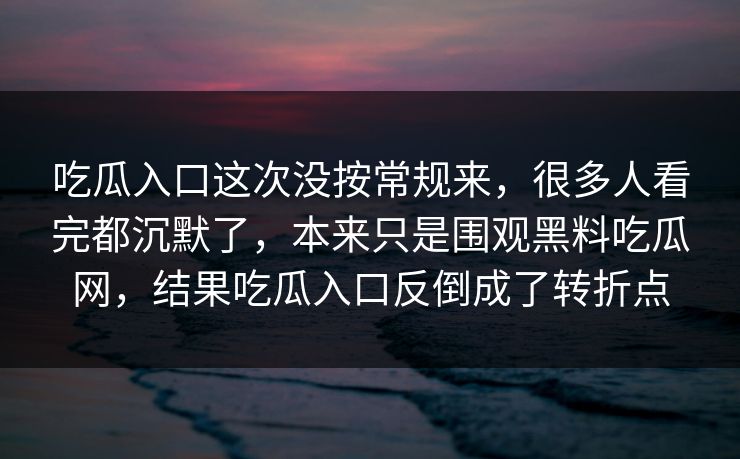 吃瓜入口这次没按常规来，很多人看完都沉默了，本来只是围观黑料吃瓜网，结果吃瓜入口反倒成了转折点