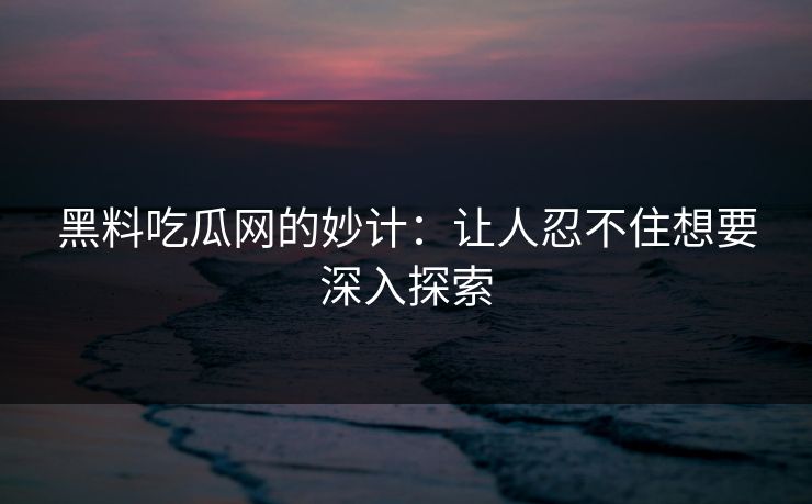 黑料吃瓜网的妙计：让人忍不住想要深入探索