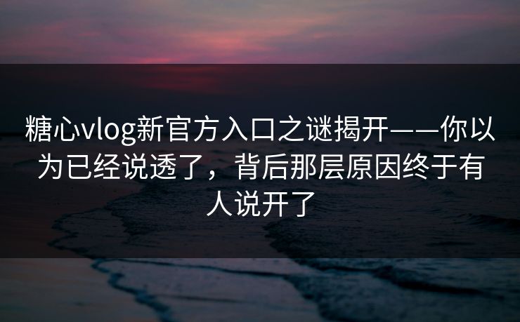 糖心vlog新官方入口之谜揭开——你以为已经说透了，背后那层原因终于有人说开了
