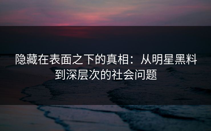 隐藏在表面之下的真相：从明星黑料到深层次的社会问题
