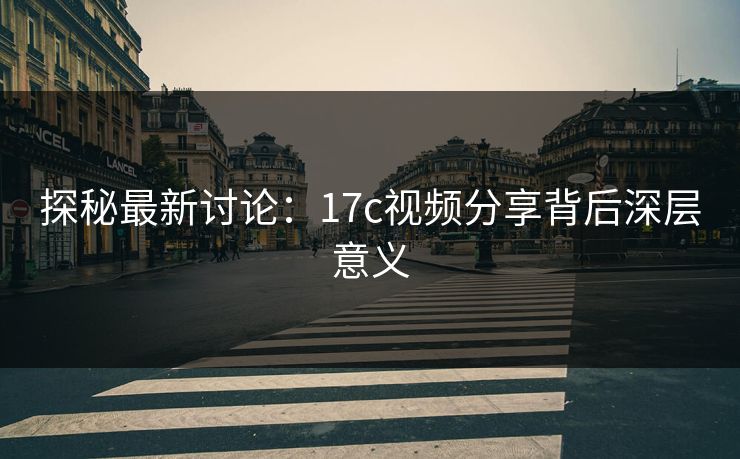 探秘最新讨论：17c视频分享背后深层意义