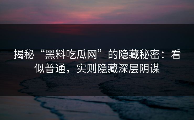 揭秘“黑料吃瓜网”的隐藏秘密：看似普通，实则隐藏深层阴谋