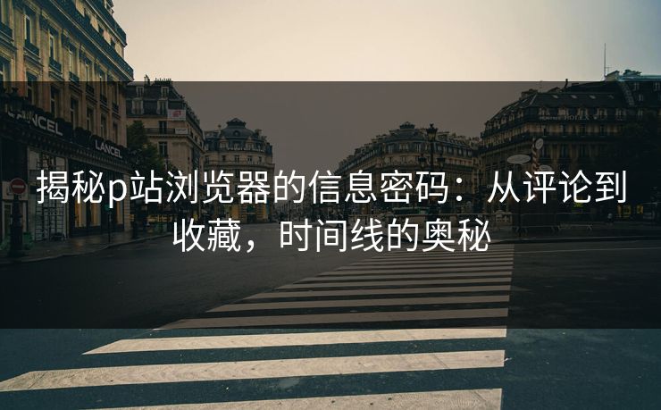 揭秘p站浏览器的信息密码：从评论到收藏，时间线的奥秘