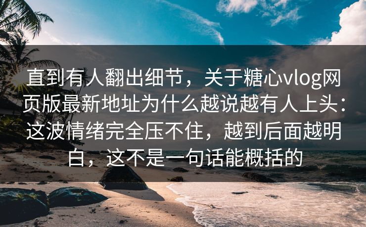 直到有人翻出细节，关于糖心vlog网页版最新地址为什么越说越有人上头：这波情绪完全压不住，越到后面越明白，这不是一句话能概括的