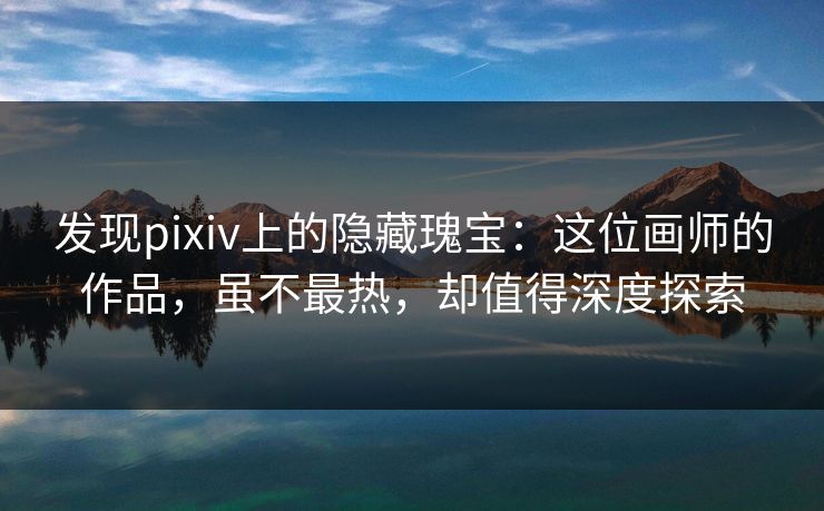 发现pixiv上的隐藏瑰宝：这位画师的作品，虽不最热，却值得深度探索