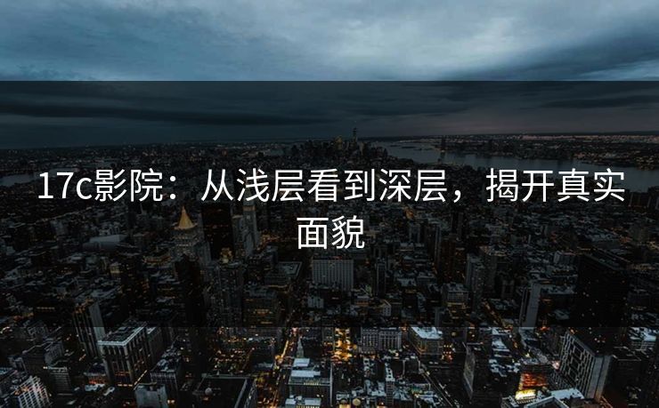 <strong>17C</strong>影院：从浅层看到深层，揭开真实面貌