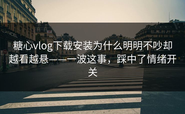 糖心vlog下载安装为什么明明不吵却越看越悬——一波这事，踩中了情绪开关
