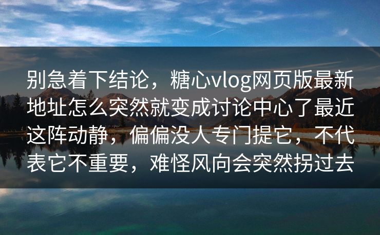 别急着下结论，糖心vlog网页版最新地址怎么突然就变成讨论中心了最近这阵动静，偏偏没人专门提它，不代表它不重要，难怪风向会突然拐过去