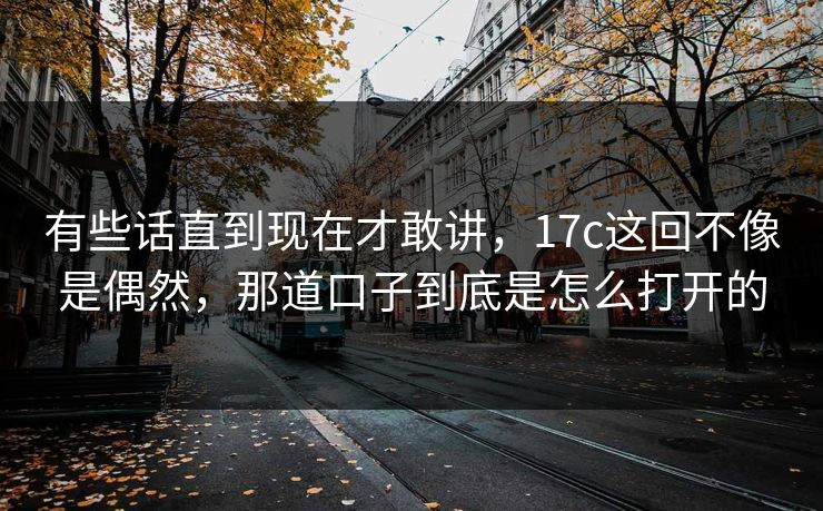 有些话直到现在才敢讲，<strong>17C</strong>这回不像是偶然，那道口子到底是怎么打开的