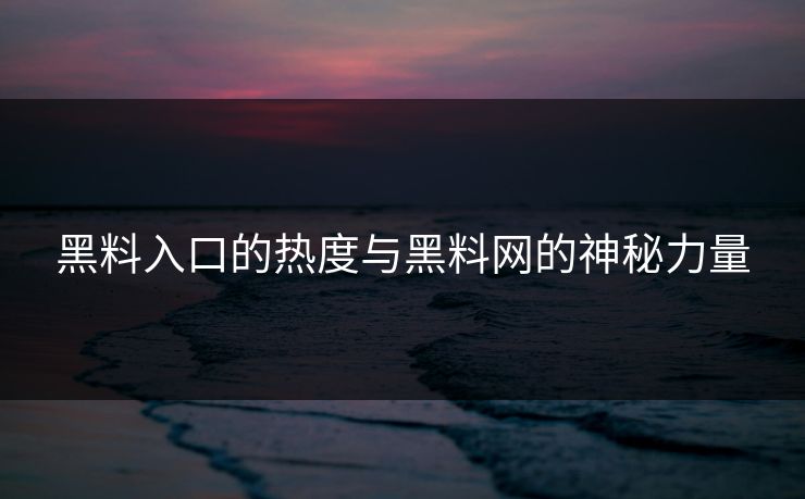 黑料入口的热度与黑料网的神秘力量
