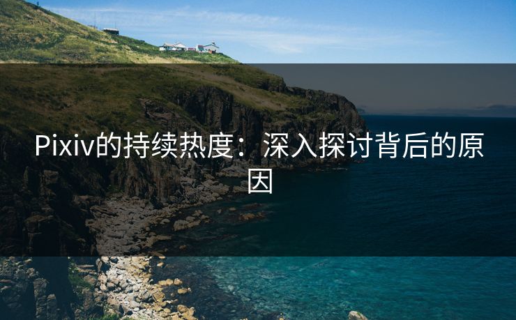 Pixiv的持续热度：深入探讨背后的原因