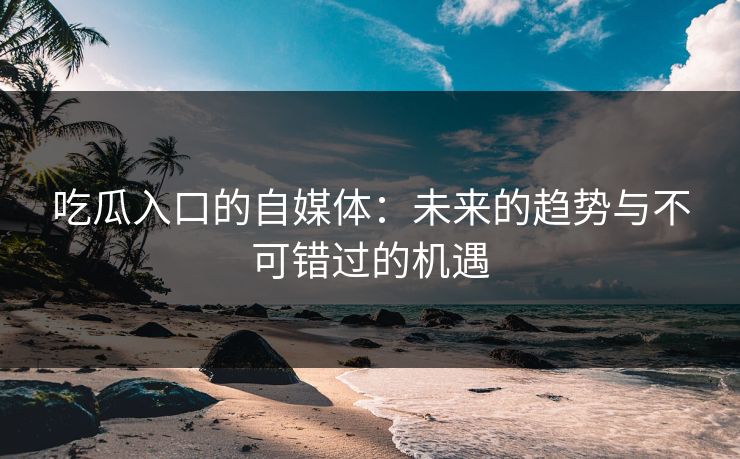 吃瓜入口的自媒体：未来的趋势与不可错过的机遇