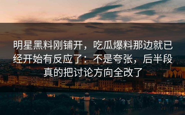 明星黑料刚铺开，吃瓜爆料那边就已经开始有反应了：不是夸张，后半段真的把讨论方向全改了