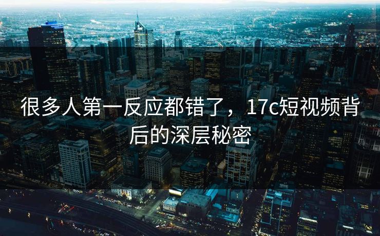 很多人第一反应都错了，<strong>17C</strong>短视频背后的深层秘密
