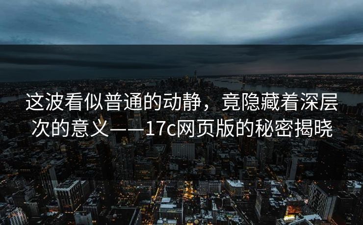 这波看似普通的动静，竟隐藏着深层次的意义——<strong>17C</strong>网页版的秘密揭晓
