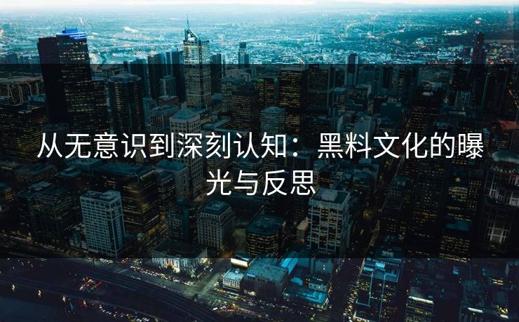 从无意识到深刻认知：黑料文化的曝光与反思